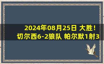 2024年08月25日 大胜！切尔西6-2狼队 帕尔默1射3传马杜埃凯戴帽菲利克斯回归首球